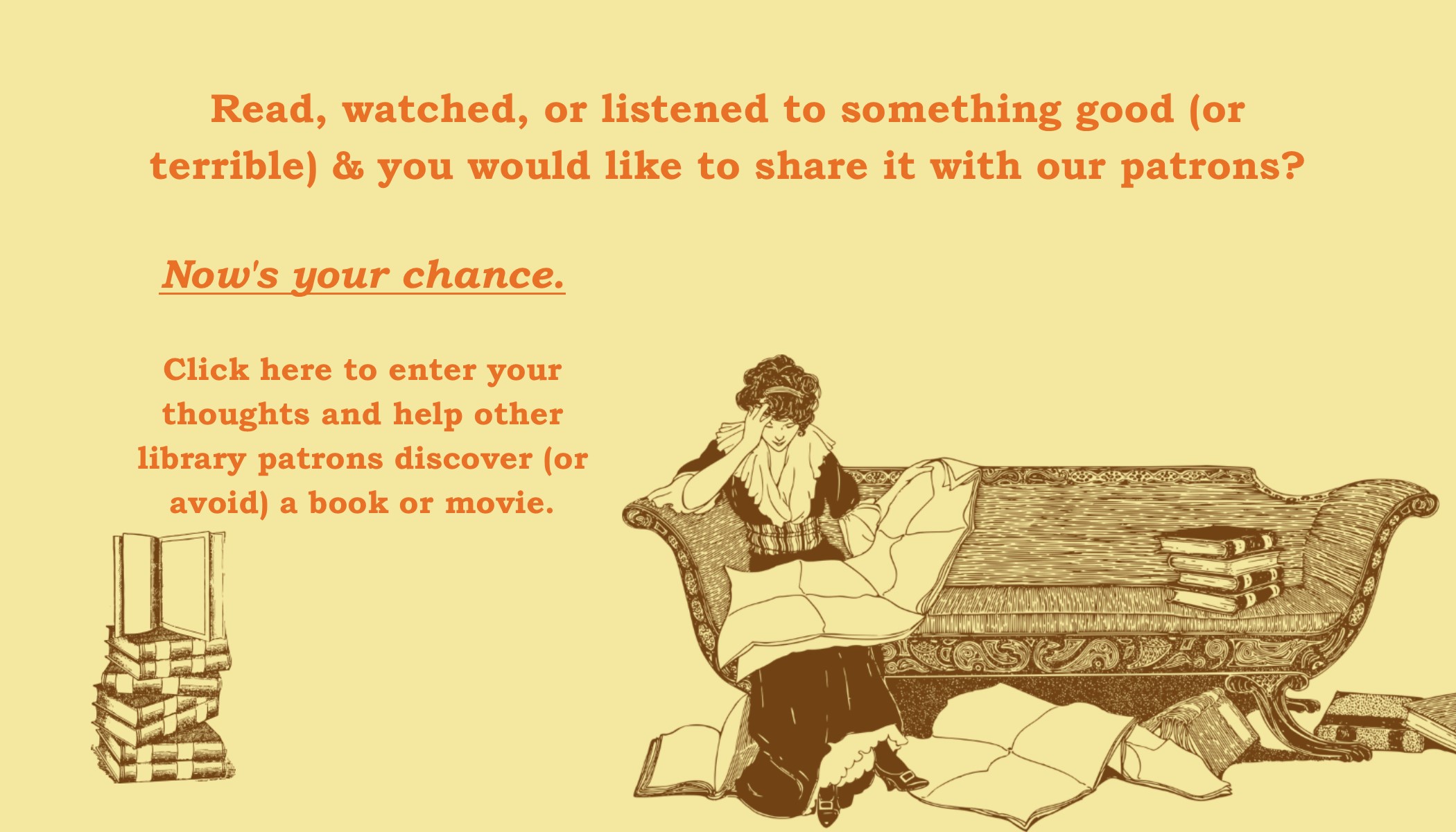 Read, watched, or listened to something good (or terrible) and you would like to share it with our patrons? Now's your chance. Click here to enter your thoughts and help other library patrons discover (or avoid) a book or movie.